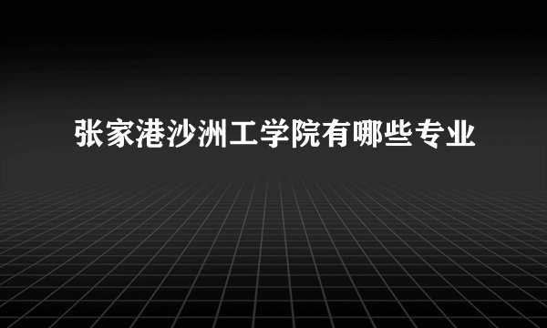 张家港沙洲工学院有哪些专业