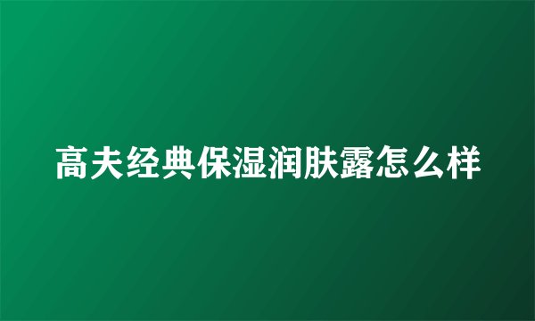 高夫经典保湿润肤露怎么样