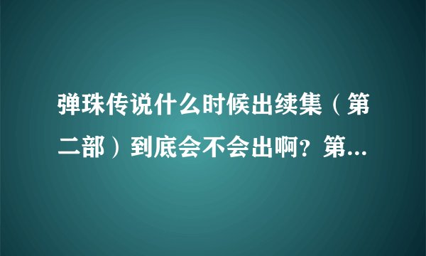 弹珠传说什么时候出续集(第二部)到底会不会出啊?第一部大结局之后说会出 2011几月份出?知道的说下!