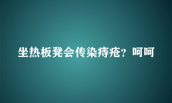 坐热板凳会传染痔疮？呵呵