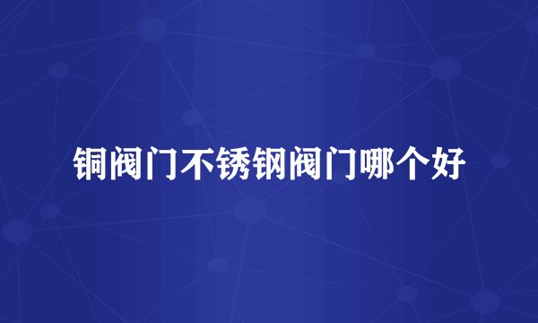 铜阀门不锈钢阀门哪个好