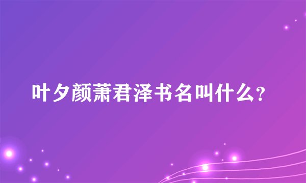 叶夕颜萧君泽书名叫什么？
