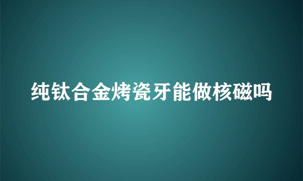 纯钛合金烤瓷牙能做核磁吗