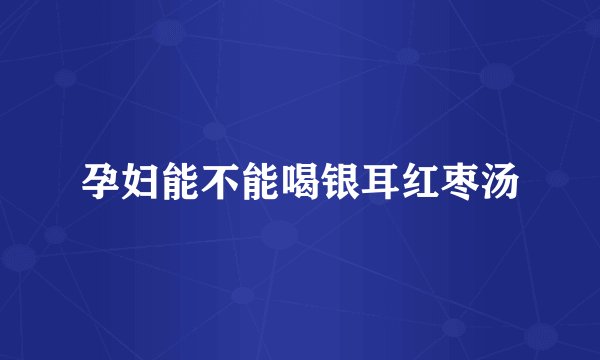 孕妇能不能喝银耳红枣汤