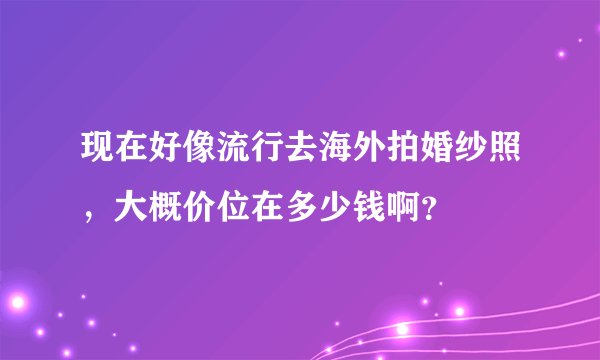 现在好像流行去海外拍婚纱照，大概价位在多少钱啊？