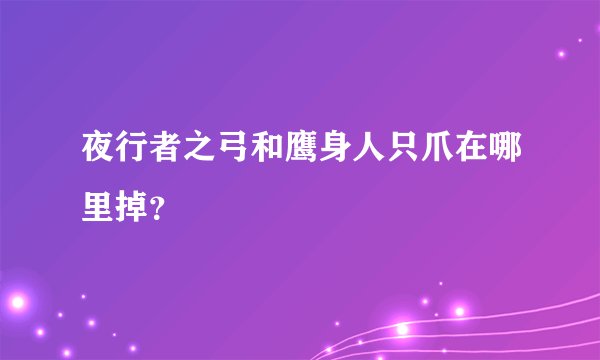 夜行者之弓和鹰身人只爪在哪里掉？