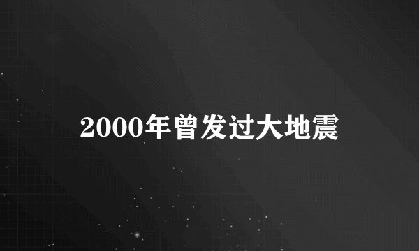 2000年曾发过大地震