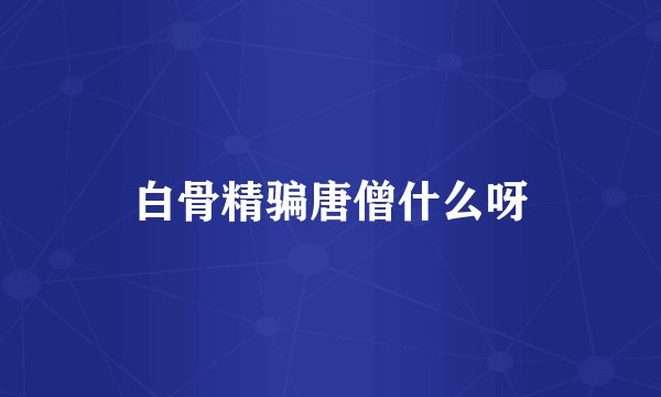 白骨精骗唐僧什么呀
