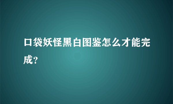 口袋妖怪黑白图鉴怎么才能完成？