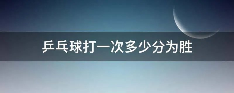 乒乓球打一次多少分为胜