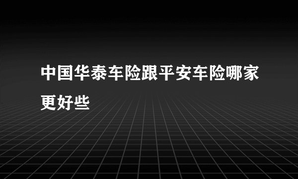 中国华泰车险跟平安车险哪家更好些