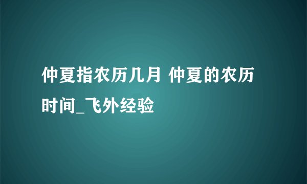 仲夏指农历几月 仲夏的农历时间_飞外经验