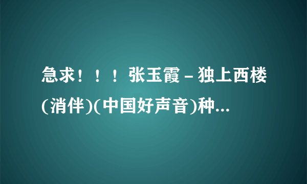 急求！！！张玉霞－独上西楼(消伴)(中国好声音)种子下载，好人一生平安