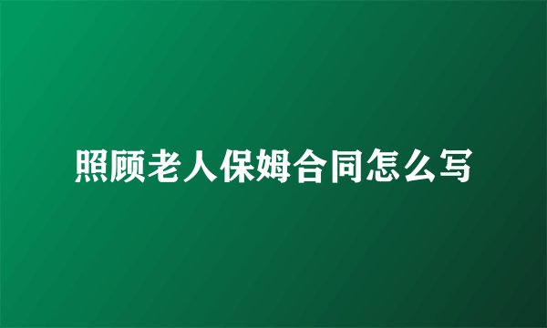 照顾老人保姆合同怎么写
