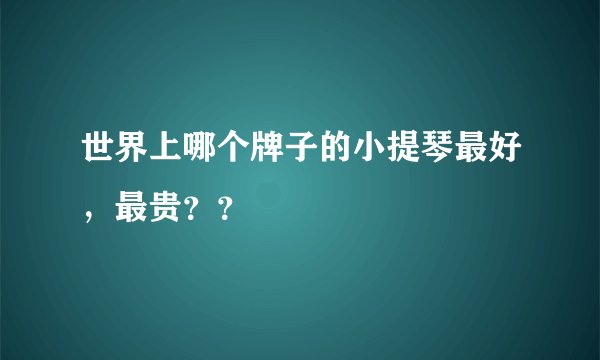 世界上哪个牌子的小提琴最好，最贵？？