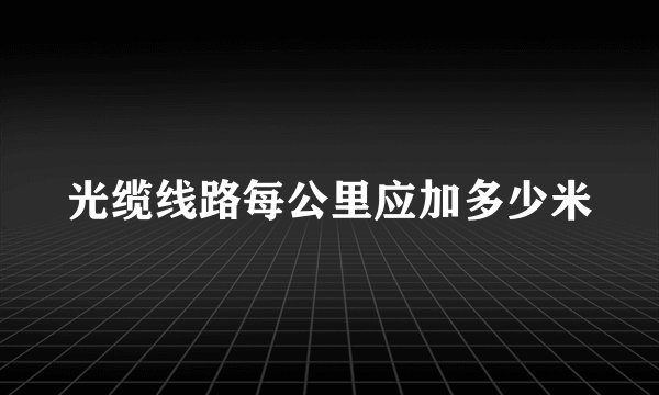 光缆线路每公里应加多少米
