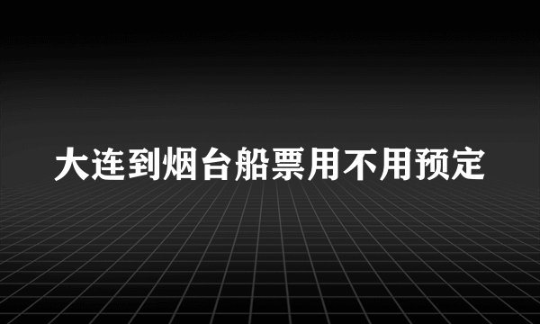 大连到烟台船票用不用预定