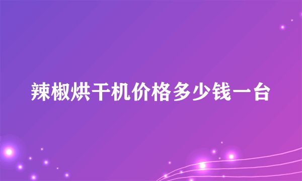 辣椒烘干机价格多少钱一台