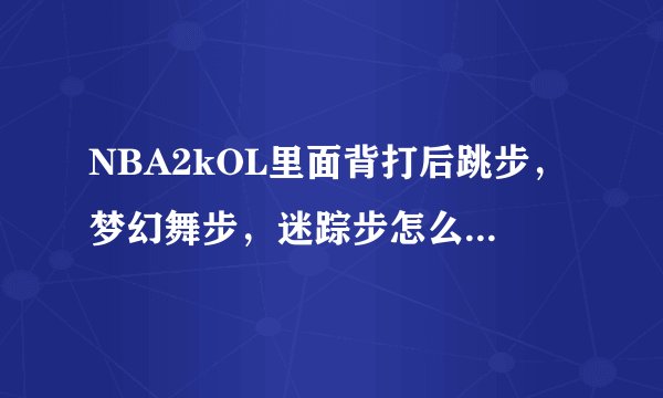 NBA2kOL里面背打后跳步，梦幻舞步，迷踪步怎么打出来？
