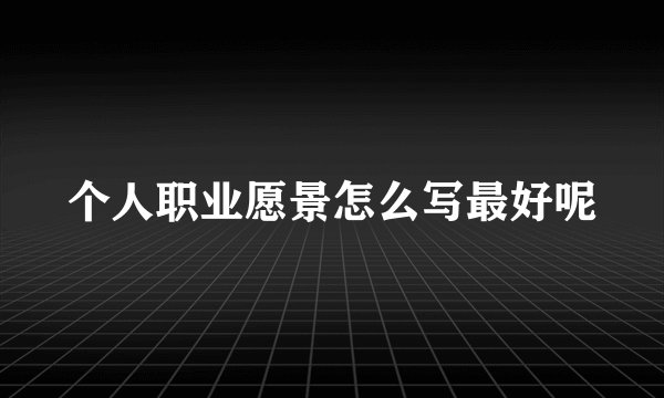 个人职业愿景怎么写最好呢