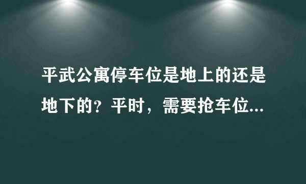 平武公寓停车位是地上的还是地下的?平时,需要抢车位吗?租车位多少钱?