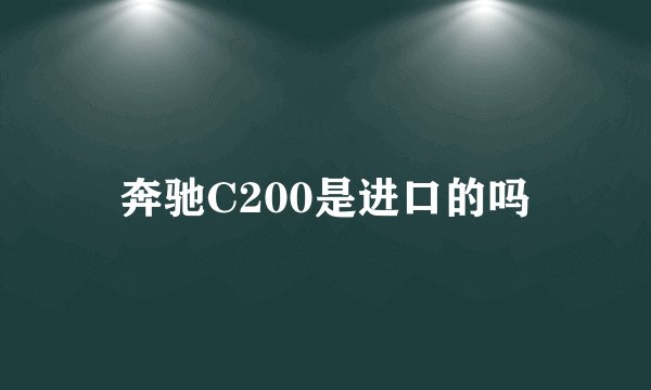 奔驰C200是进口的吗