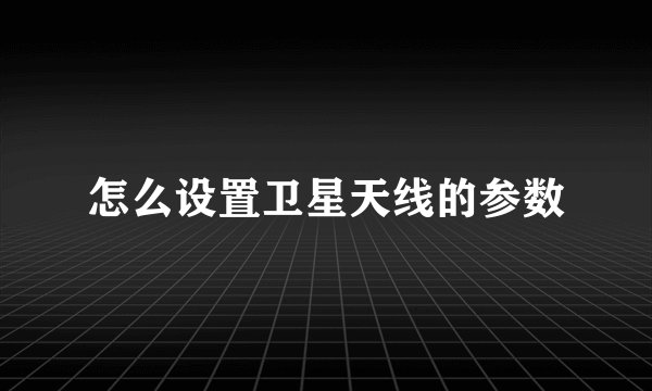 怎么设置卫星天线的参数