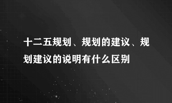 十二五规划、规划的建议、规划建议的说明有什么区别