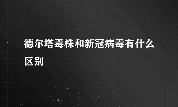 德尔塔毒株和新冠病毒有什么区别