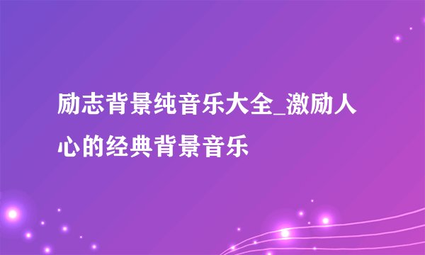 励志背景纯音乐大全_激励人心的经典背景音乐