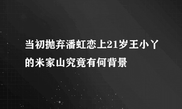当初抛弃潘虹恋上21岁王小丫的米家山究竟有何背景