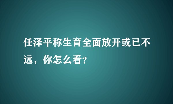 任泽平称生育全面放开或已不远,你怎么看?