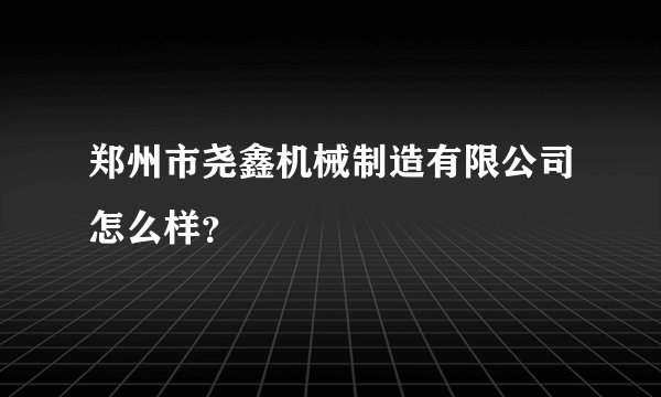 郑州市尧鑫机械制造有限公司怎么样？