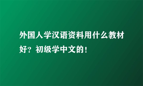 外国人学汉语资料用什么教材好？初级学中文的！
