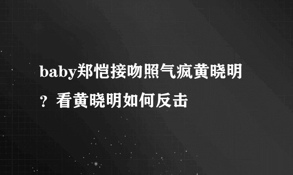 baby郑恺接吻照气疯黄晓明?看黄晓明如何反击