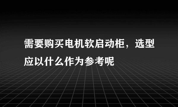 需要购买电机软启动柜，选型应以什么作为参考呢