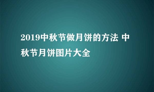 2019中秋节做月饼的方法 中秋节月饼图片大全