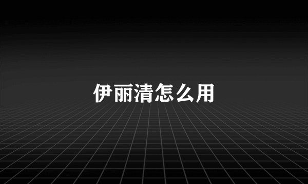 伊丽清怎么用