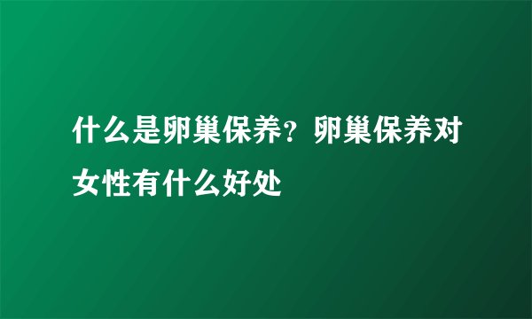 什么是卵巢保养?卵巢保养对女性有什么好处