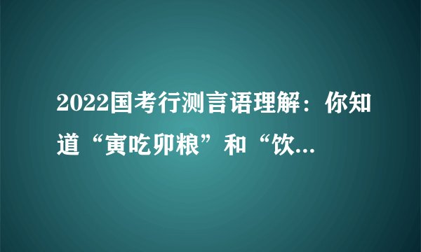 2022国考行测言语理解：你知道“寅吃卯粮”和“饮鸩止渴”的区别吗