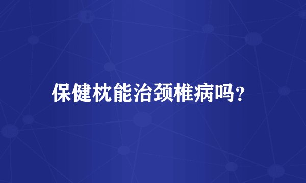 保健枕能治颈椎病吗？