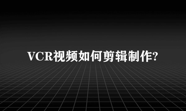 VCR视频如何剪辑制作?