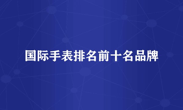 国际手表排名前十名品牌