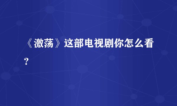 《激荡》这部电视剧你怎么看？