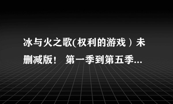 冰与火之歌(权利的游戏）未删减版！ 第一季到第五季！720P以上大神给个网盘地址！谢谢了！