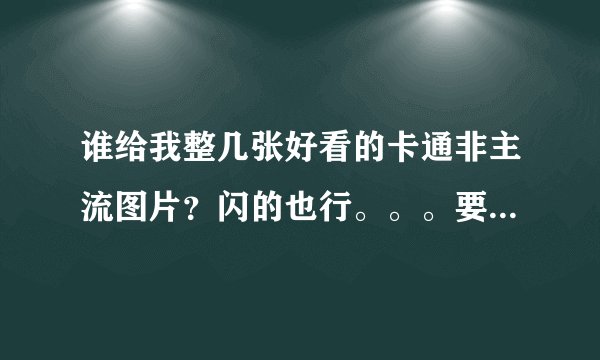 谁给我整几张好看的卡通非主流图片？闪的也行。。。要好看的。。