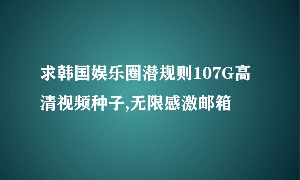求韩国娱乐圈潜规则107G高清视频种子,无限感激邮箱