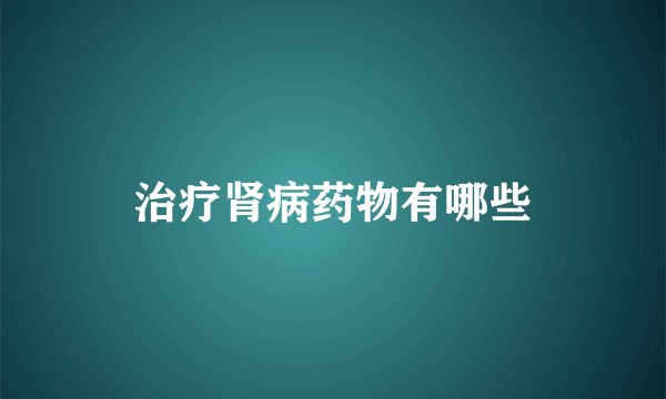 治疗肾病药物有哪些
