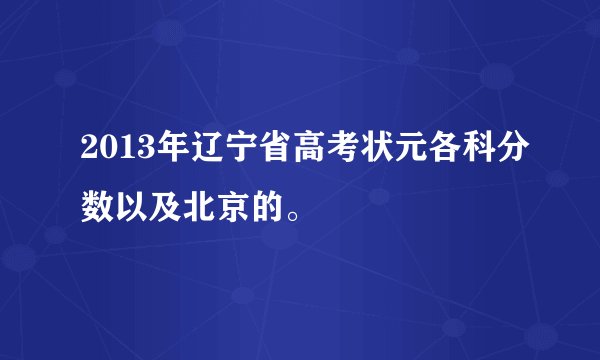 2013年辽宁省高考状元各科分数以及北京的。