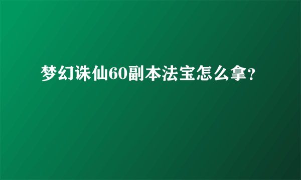 梦幻诛仙60副本法宝怎么拿？